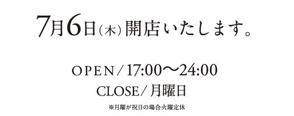 7月6日（木）開店いたします。　OPEN/17:00〜24:00　CLOSE/月曜日　※月曜が祝日の場合火曜定休