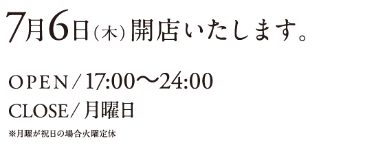 7月6日（木）開店いたします。　OPEN/17:00〜24:00　CLOSE/月曜日　※月曜が祝日の場合火曜定休